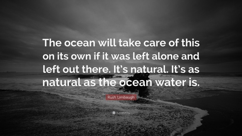 Rush Limbaugh Quote: “The ocean will take care of this on its own if it was left alone and left out there. It’s natural. It’s as natural as the ocean water is.”