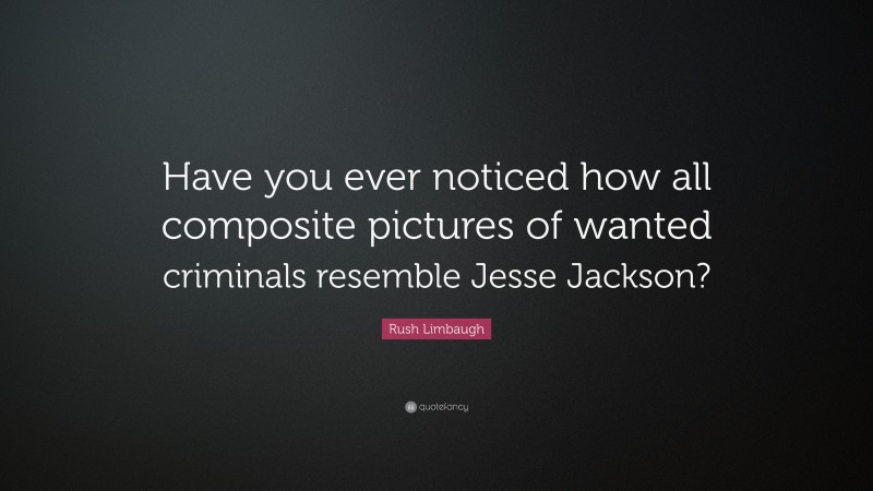 Rush Limbaugh Quote: “Have you ever noticed how all composite pictures of wanted criminals resemble Jesse Jackson?”