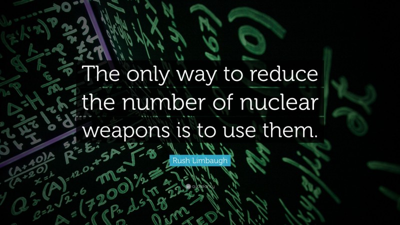Rush Limbaugh Quote: “The only way to reduce the number of nuclear weapons is to use them.”