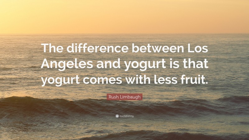 Rush Limbaugh Quote: “The difference between Los Angeles and yogurt is that yogurt comes with less fruit.”