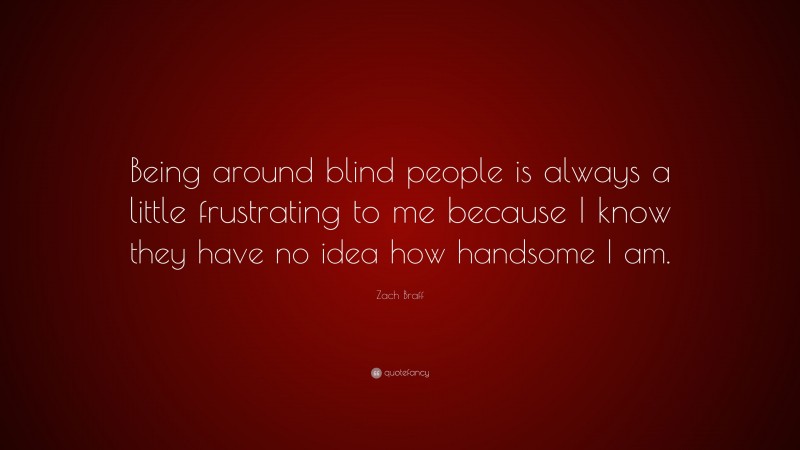 Zach Braff Quote: “Being around blind people is always a little frustrating to me because I know they have no idea how handsome I am.”