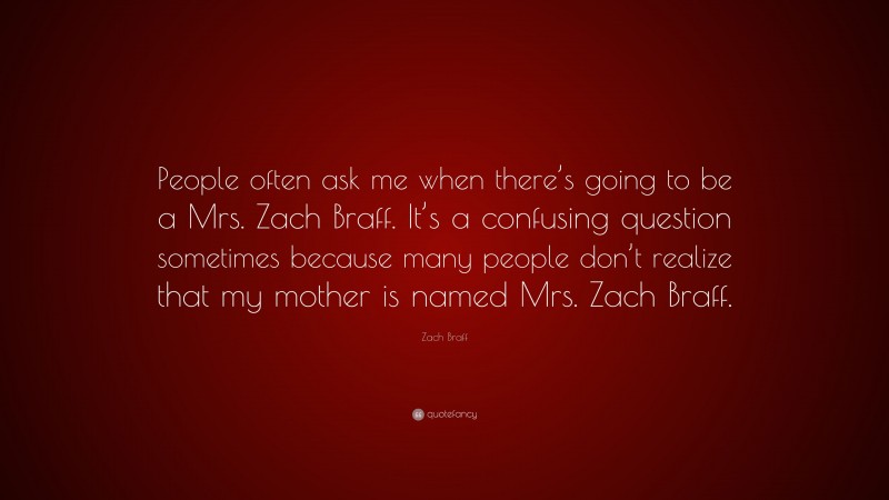 Zach Braff Quote: “People often ask me when there’s going to be a Mrs. Zach Braff. It’s a confusing question sometimes because many people don’t realize that my mother is named Mrs. Zach Braff.”