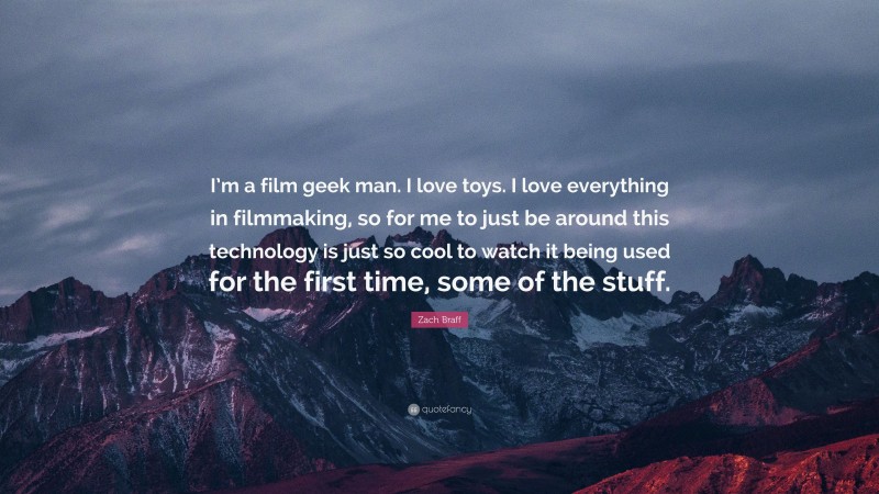 Zach Braff Quote: “I’m a film geek man. I love toys. I love everything in filmmaking, so for me to just be around this technology is just so cool to watch it being used for the first time, some of the stuff.”