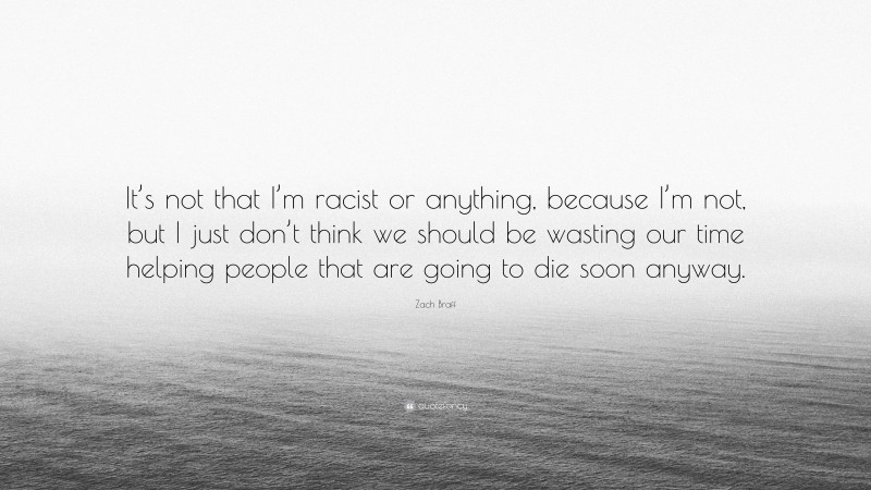 Zach Braff Quote: “It’s not that I’m racist or anything, because I’m not, but I just don’t think we should be wasting our time helping people that are going to die soon anyway.”