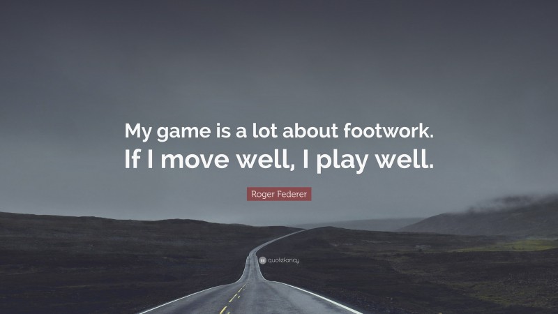 Roger Federer Quote: “My game is a lot about footwork. If I move well, I play well.”
