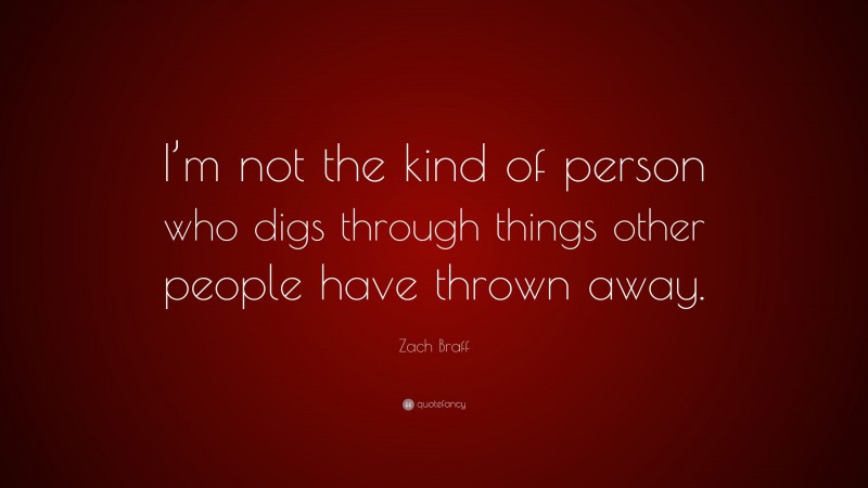 Zach Braff Quote: “I’m not the kind of person who digs through things other people have thrown away.”