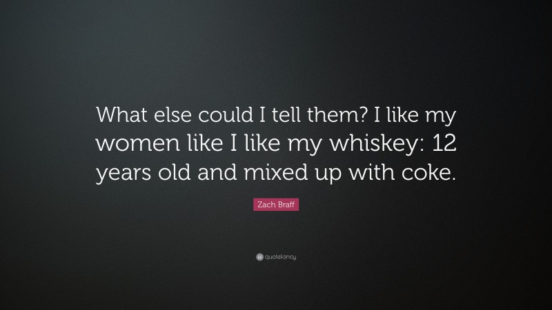 Zach Braff Quote: “What else could I tell them? I like my women like I like my whiskey: 12 years old and mixed up with coke.”