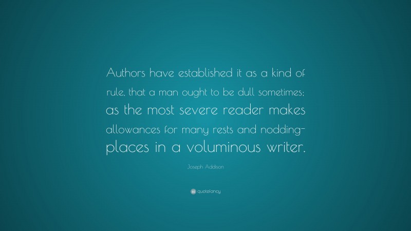Joseph Addison Quote: “Authors have established it as a kind of rule, that a man ought to be dull sometimes; as the most severe reader makes allowances for many rests and nodding-places in a voluminous writer.”