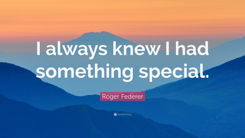 Roger Federer Quote: “I always knew I had something special.”