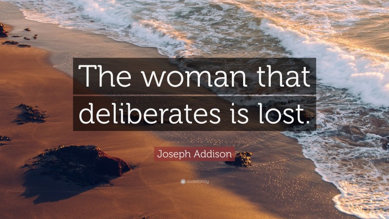Joseph Addison Quote: “The woman that deliberates is lost.”