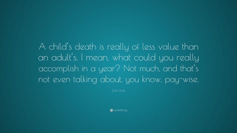 Zach Braff Quote: “A child’s death is really of less value than an adult’s. I mean, what could you really accomplish in a year? Not much, and that’s not even talking about, you know, pay-wise.”