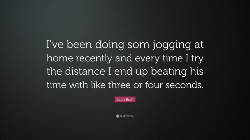 Zach Braff Quote: “I’ve been doing som jogging at home recently and every time I try the distance I end up beating his time with like three or four seconds.”