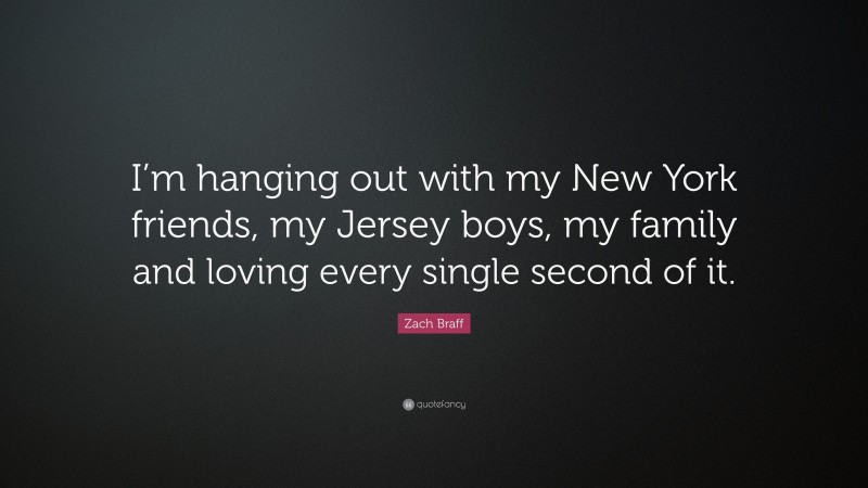Zach Braff Quote: “I’m hanging out with my New York friends, my Jersey boys, my family and loving every single second of it.”