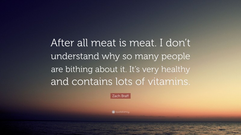 Zach Braff Quote: “After all meat is meat. I don’t understand why so many people are bithing about it. It’s very healthy and contains lots of vitamins.”