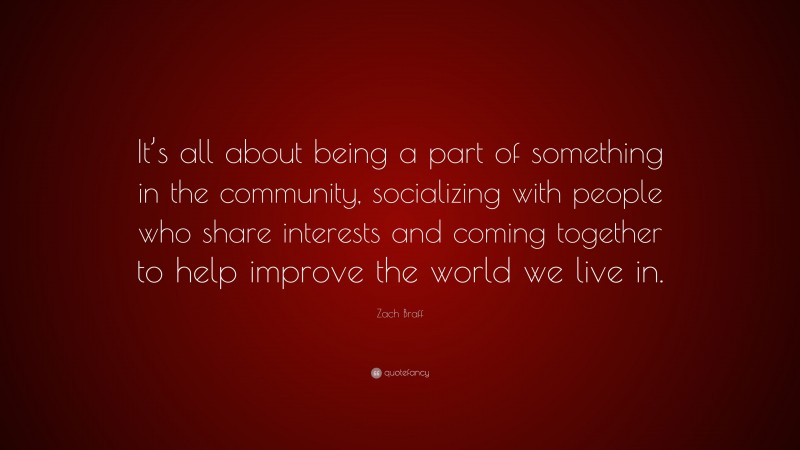 Zach Braff Quote: “It’s all about being a part of something in the community, socializing with people who share interests and coming together to help improve the world we live in.”
