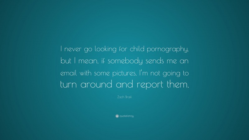 Zach Braff Quote: “I never go looking for child pornography, but I mean, if somebody sends me an email with some pictures, I’m not going to turn around and report them.”