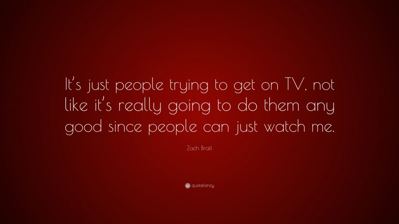 Zach Braff Quote: “It’s just people trying to get on TV, not like it’s really going to do them any good since people can just watch me.”