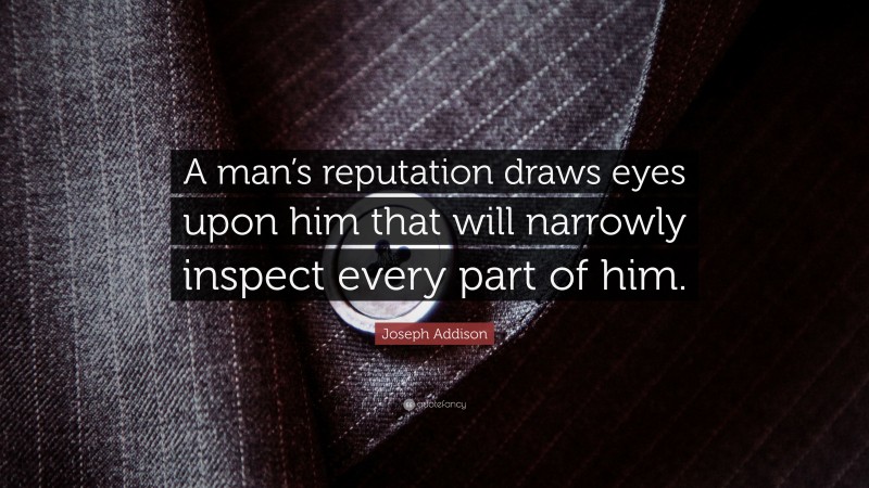 Joseph Addison Quote: “A man’s reputation draws eyes upon him that will narrowly inspect every part of him.”