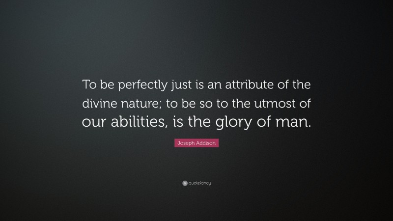 Joseph Addison Quote: “To be perfectly just is an attribute of the divine nature; to be so to the utmost of our abilities, is the glory of man.”