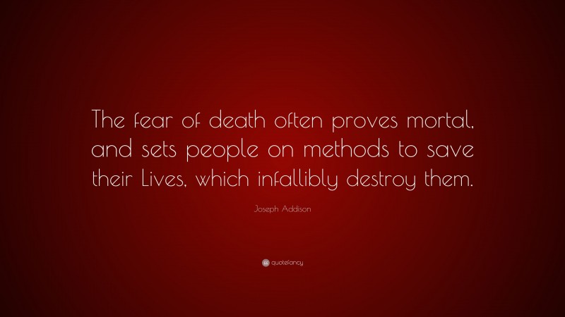 Joseph Addison Quote: “The fear of death often proves mortal, and sets people on methods to save their Lives, which infallibly destroy them.”