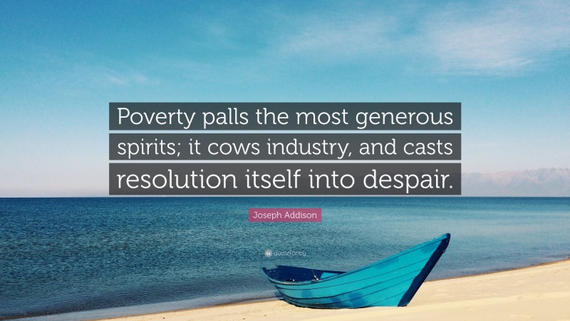 Joseph Addison Quote: “Poverty palls the most generous spirits; it cows industry, and casts resolution itself into despair.”