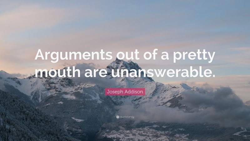 Joseph Addison Quote: “Arguments out of a pretty mouth are unanswerable.”