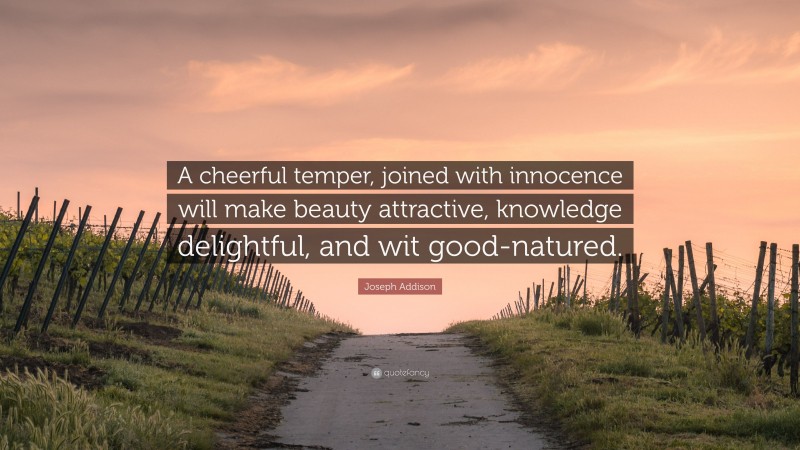 Joseph Addison Quote: “A cheerful temper, joined with innocence will make beauty attractive, knowledge delightful, and wit good-natured.”