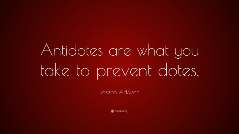 Joseph Addison Quote: “Antidotes are what you take to prevent dotes.”