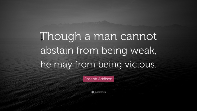 Joseph Addison Quote: “Though a man cannot abstain from being weak, he may from being vicious.”