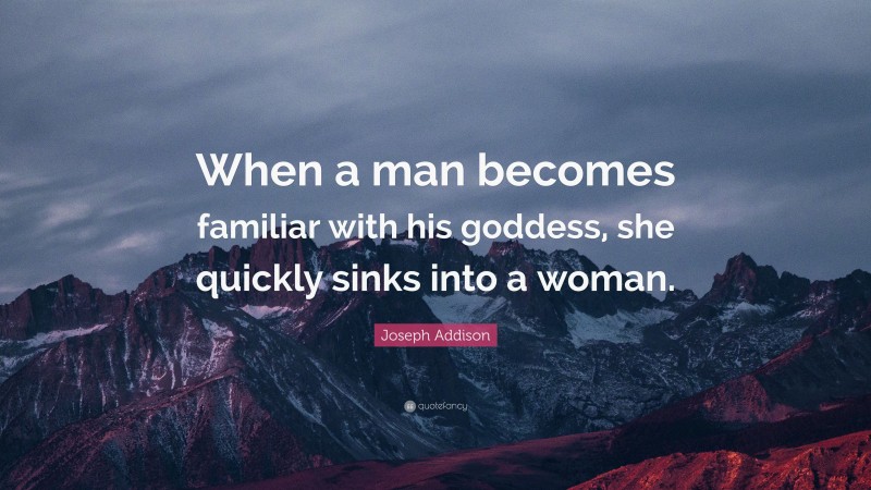 Joseph Addison Quote: “When a man becomes familiar with his goddess, she quickly sinks into a woman.”