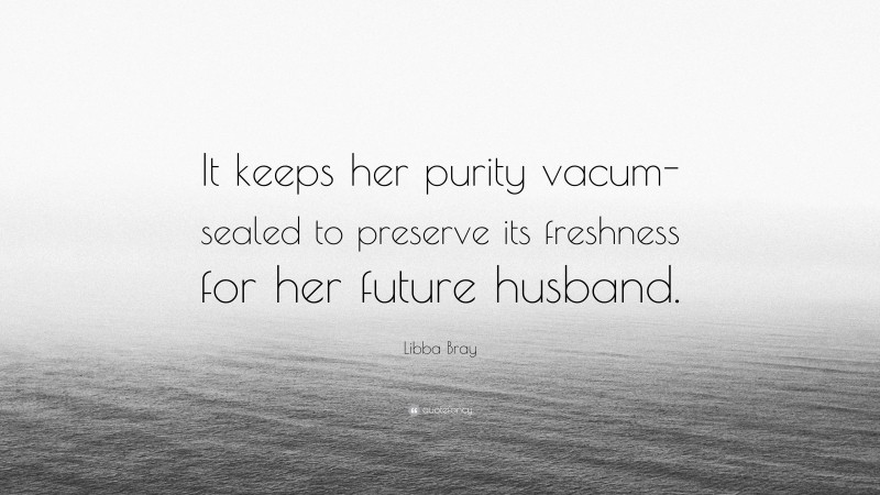 Libba Bray Quote: “It keeps her purity vacum-sealed to preserve its freshness for her future husband.”