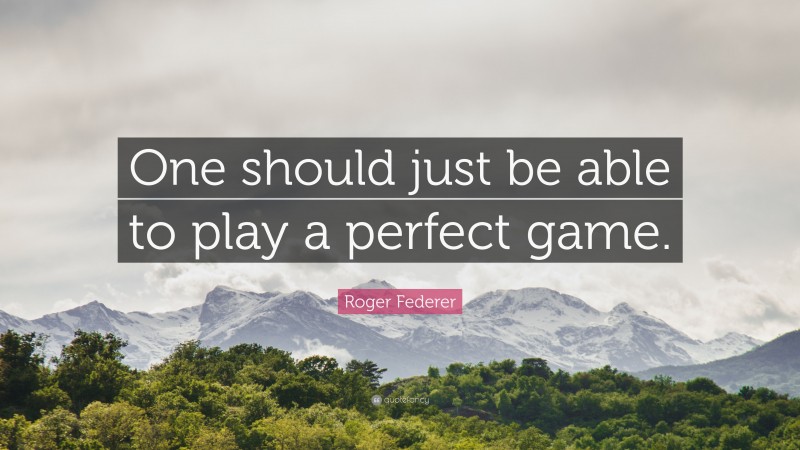 Roger Federer Quote: “One should just be able to play a perfect game.”