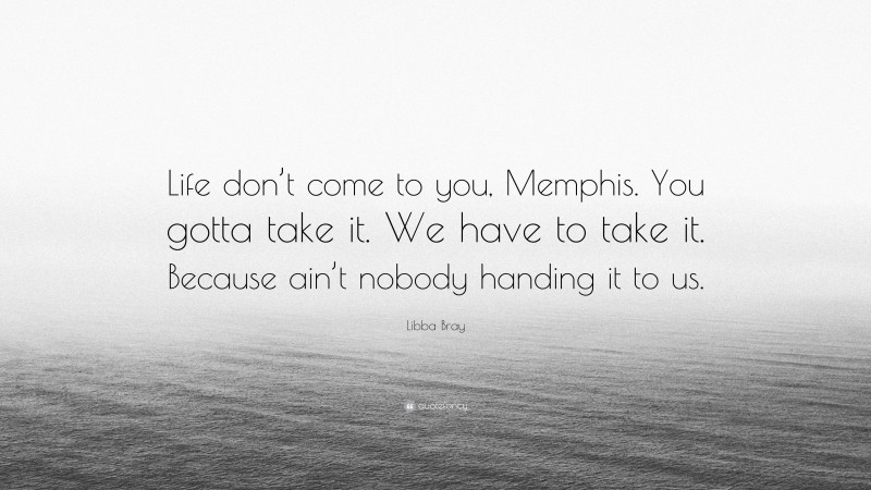 Libba Bray Quote: “Life don’t come to you, Memphis. You gotta take it. We have to take it. Because ain’t nobody handing it to us.”