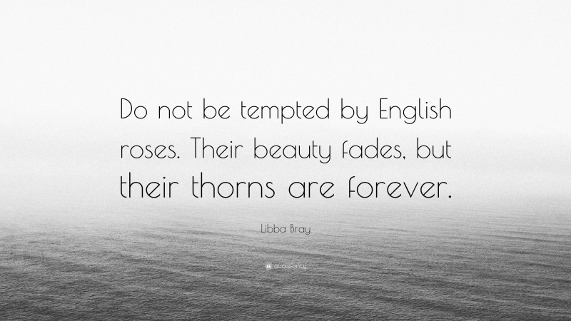 Libba Bray Quote: “Do not be tempted by English roses. Their beauty fades, but their thorns are forever.”