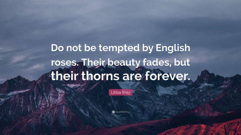 Libba Bray Quote: “Do not be tempted by English roses. Their beauty fades, but their thorns are forever.”