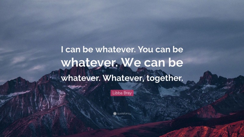 Libba Bray Quote: “I can be whatever. You can be whatever. We can be whatever. Whatever, together.”