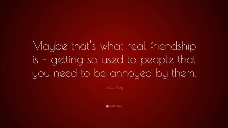 Libba Bray Quote: “Maybe that’s what real friendship is – getting so used to people that you need to be annoyed by them.”