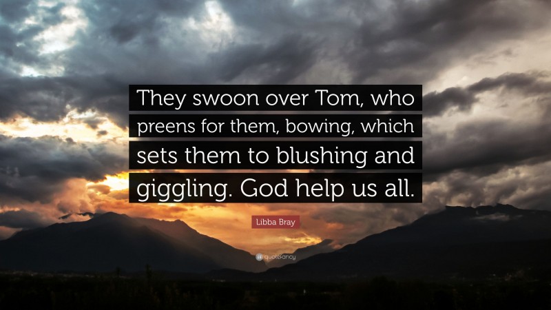 Libba Bray Quote: “They swoon over Tom, who preens for them, bowing, which sets them to blushing and giggling. God help us all.”
