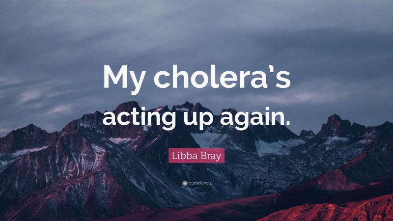 Libba Bray Quote: “My cholera’s acting up again.”