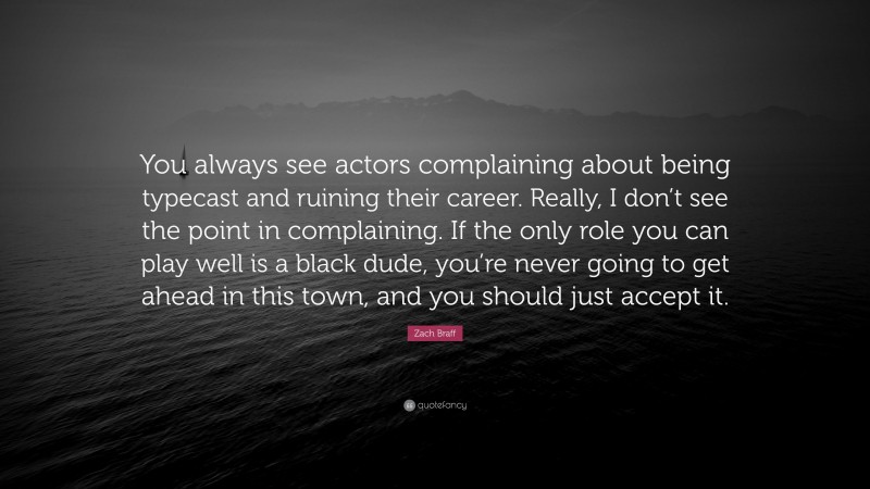 Zach Braff Quote: “You always see actors complaining about being typecast and ruining their career. Really, I don’t see the point in complaining. If the only role you can play well is a black dude, you’re never going to get ahead in this town, and you should just accept it.”