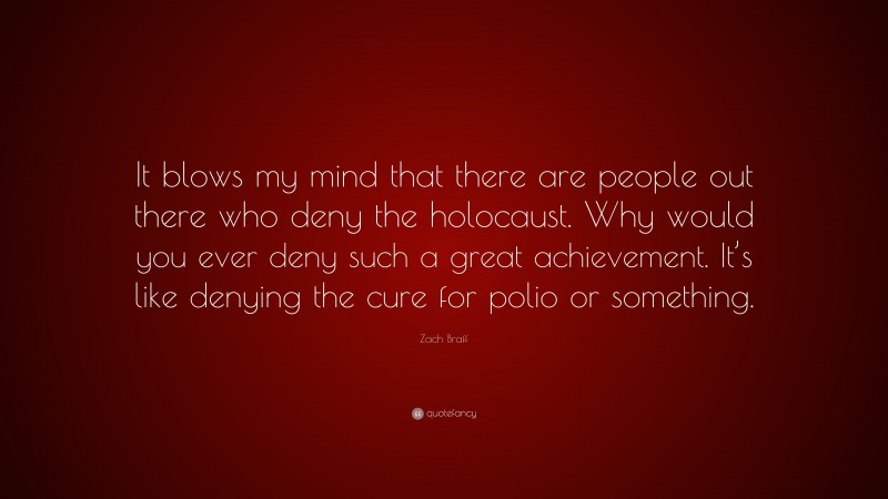 Zach Braff Quote: “It blows my mind that there are people out there who deny the holocaust. Why would you ever deny such a great achievement. It’s like denying the cure for polio or something.”