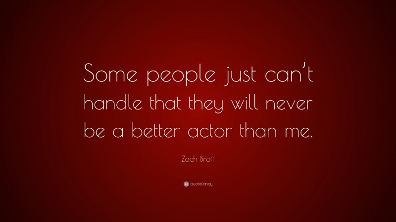 Zach Braff Quote: “Some people just can’t handle that they will never be a better actor than me.”