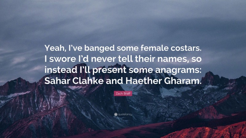 Zach Braff Quote: “Yeah, I’ve banged some female costars. I swore I’d never tell their names, so instead I’ll present some anagrams: Sahar Clahke and Haether Gharam.”