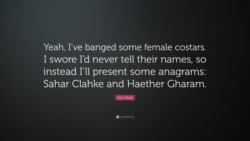 Zach Braff Quote: “Yeah, I’ve banged some female costars. I swore I’d never tell their names, so instead I’ll present some anagrams: Sahar Clahke and Haether Gharam.”
