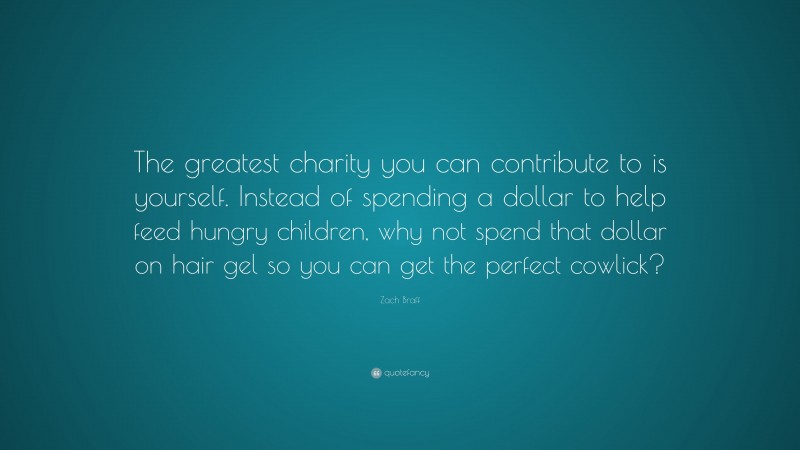 Zach Braff Quote: “The greatest charity you can contribute to is yourself. Instead of spending a dollar to help feed hungry children, why not spend that dollar on hair gel so you can get the perfect cowlick?”