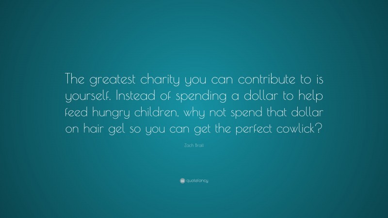 Zach Braff Quote: “The greatest charity you can contribute to is yourself. Instead of spending a dollar to help feed hungry children, why not spend that dollar on hair gel so you can get the perfect cowlick?”