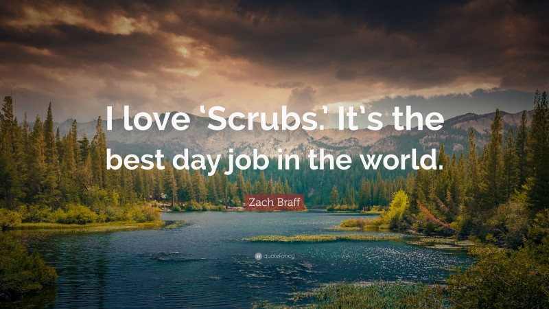 Zach Braff Quote: “I love ‘Scrubs.’ It’s the best day job in the world.”