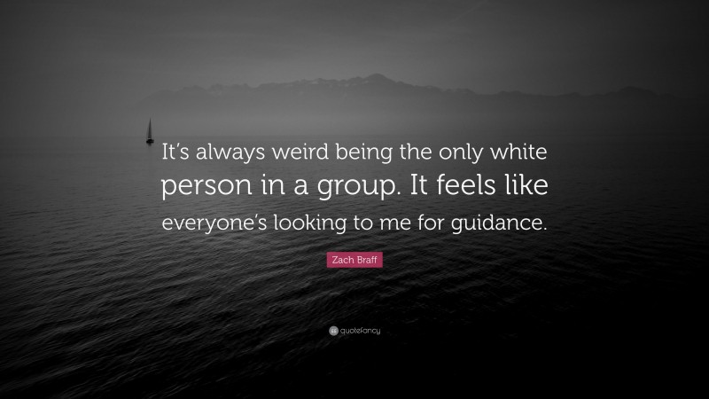 Zach Braff Quote: “It’s always weird being the only white person in a group. It feels like everyone’s looking to me for guidance.”