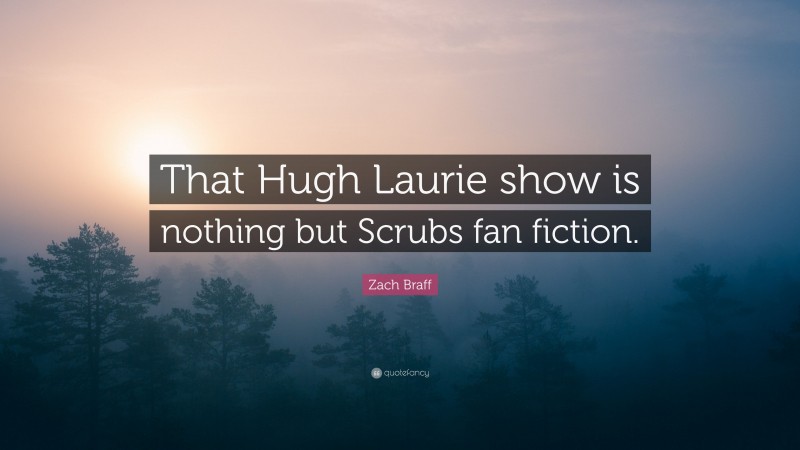 Zach Braff Quote: “That Hugh Laurie show is nothing but Scrubs fan fiction.”