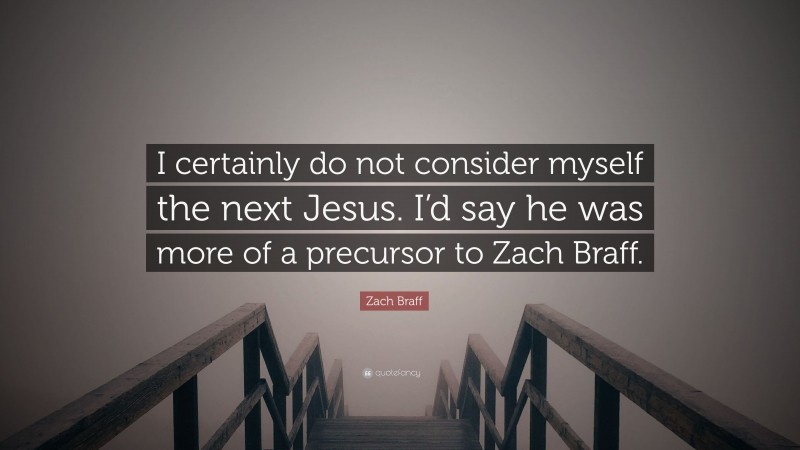 Zach Braff Quote: “I certainly do not consider myself the next Jesus. I’d say he was more of a precursor to Zach Braff.”
